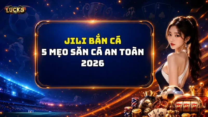 JILI Bắn Cá Luck8 – Săn Trúng Mục Tiêu Đổi Quà Cực Đã