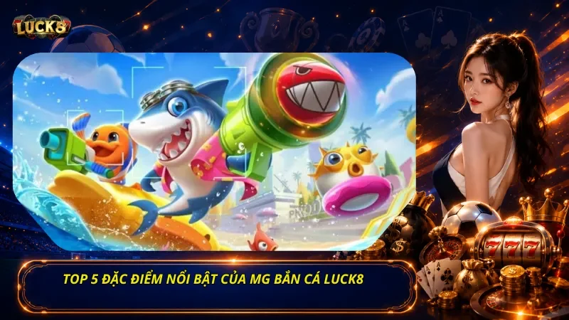 Top 5 đặc điểm nổi bật của Mg bắn cá Luck8