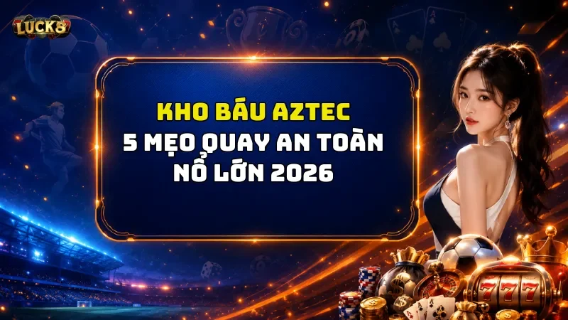 Kho Báu Aztec Luck8 - 5 Mẹo Săn Hũ An Toàn Nổ Lớn 2026