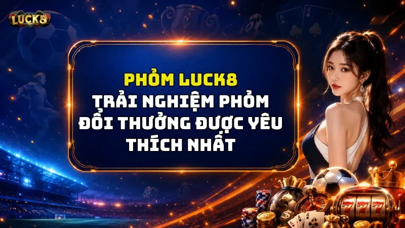 Phỏm Luck8 - Trải Nghiệm Phỏm Đổi Thưởng Được Yêu Thích Nhất 2026