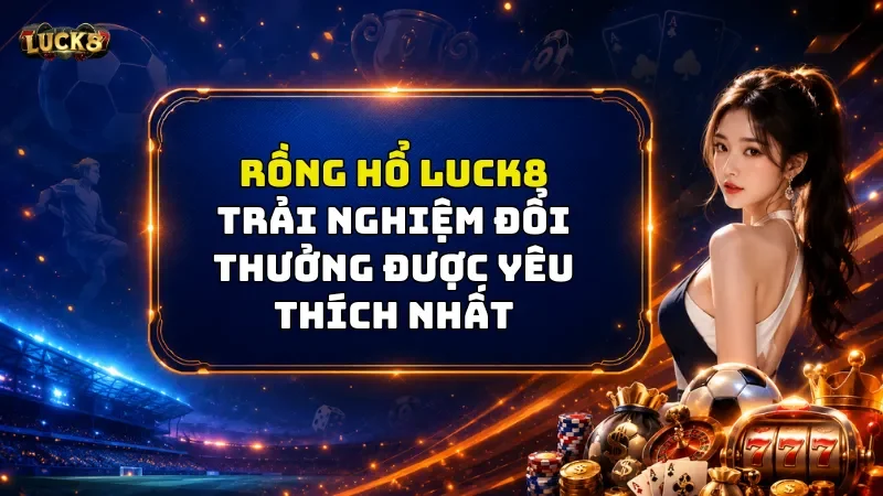Rồng Hổ Luck8 – Thử Ngay Bí Kíp Gia Tăng Cơ Hội Chiến Thắng