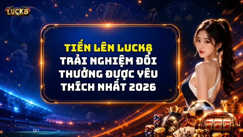 Tiến Lên Luck8 - Trải Nghiệm Đổi Thưởng Được Yêu Thích Nhất 2026