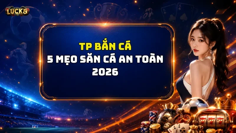 TP Bắn Cá Luck8 – Săn Thưởng Với Nhiều Boss Khủng