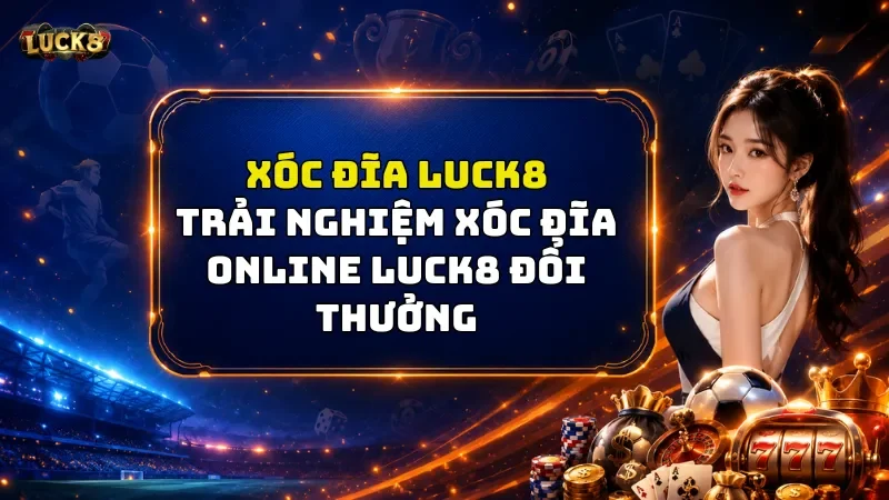 Xóc Đĩa Luck8 – Mẹo Đặt Cược Cực Chuẩn Xác Từ Cao Thủ